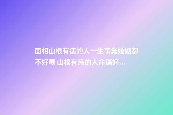 面相山根有痣的人一生事業婚姻都不好嗎 山根有痣的人命運好不好